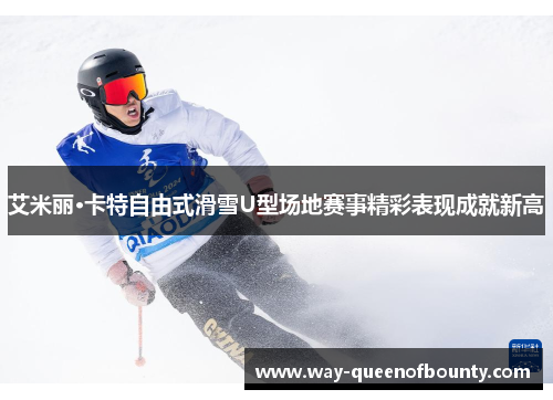 艾米丽·卡特自由式滑雪U型场地赛事精彩表现成就新高