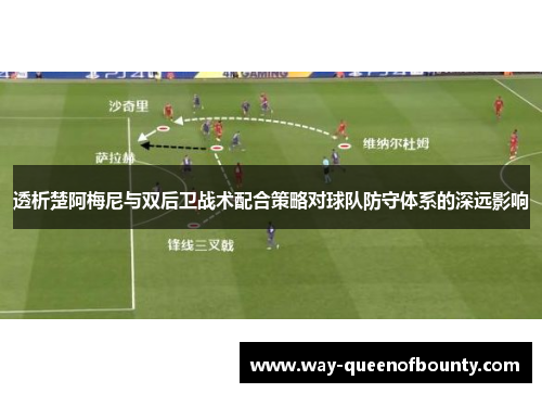 透析楚阿梅尼与双后卫战术配合策略对球队防守体系的深远影响