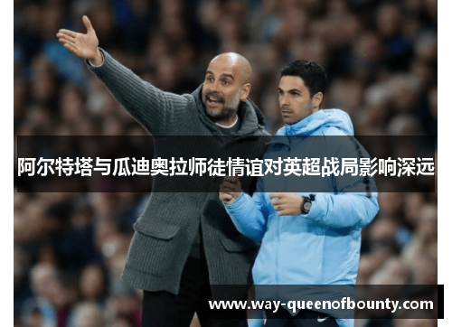 阿尔特塔与瓜迪奥拉师徒情谊对英超战局影响深远