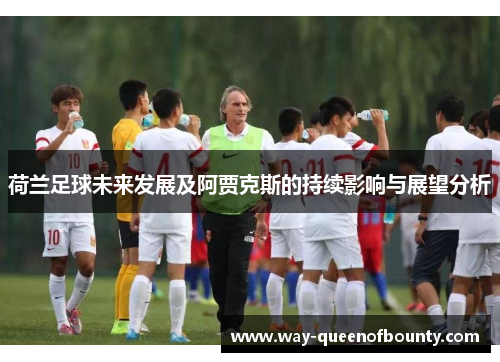 荷兰足球未来发展及阿贾克斯的持续影响与展望分析