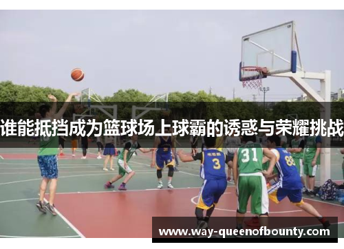 谁能抵挡成为篮球场上球霸的诱惑与荣耀挑战