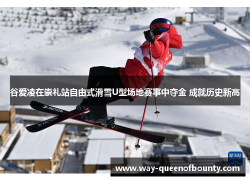 谷爱凌在崇礼站自由式滑雪U型场地赛事中夺金 成就历史新高