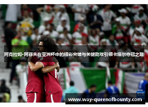 阿克拉姆·阿菲夫在亚洲杯中的精彩突破与关键助攻引领卡塔尔夺冠之路