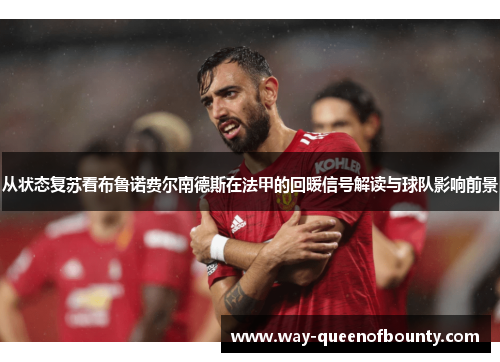 从状态复苏看布鲁诺费尔南德斯在法甲的回暖信号解读与球队影响前景