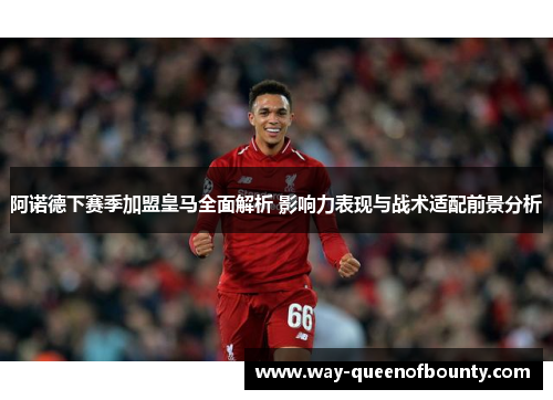 阿诺德下赛季加盟皇马全面解析 影响力表现与战术适配前景分析