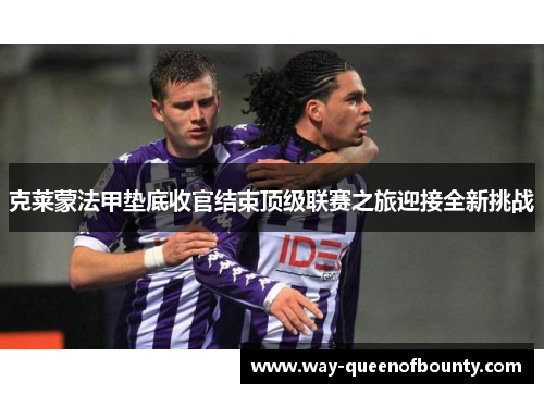 克莱蒙法甲垫底收官结束顶级联赛之旅迎接全新挑战
