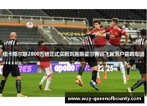 纽卡斯尔联2800万镑正式买断刘易斯霍尔青训飞翼落户喜鹊军团