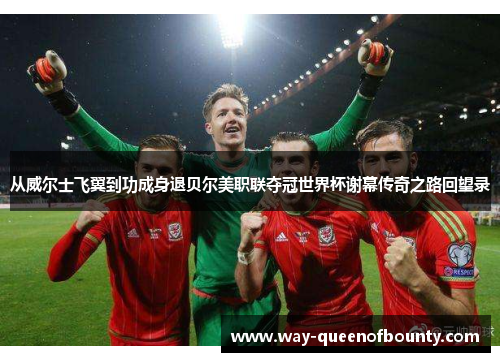 从威尔士飞翼到功成身退贝尔美职联夺冠世界杯谢幕传奇之路回望录